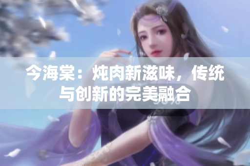 今海棠：燉肉新滋味，傳統(tǒng)與創(chuàng)新的完美融合