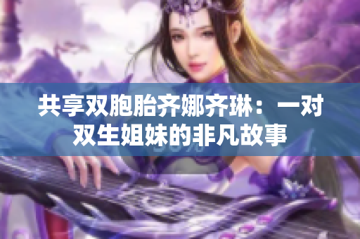 共享雙胞胎齊娜齊琳：一對雙生姐妹的非凡故事