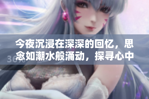 今夜沉浸在深深的回憶，思念如潮水般涌動，探尋心中那份難以言表的情感。