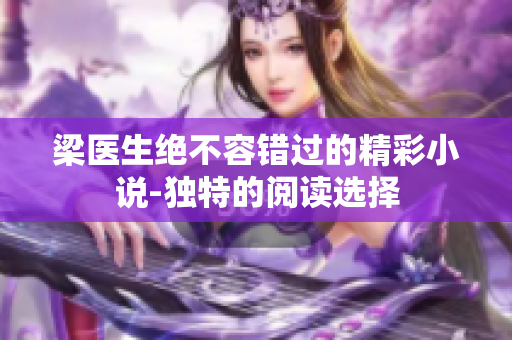 梁醫(yī)生絕不容錯過的精彩小說-獨特的閱讀選擇