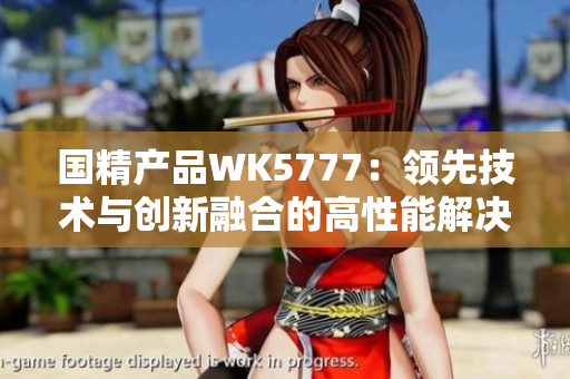 國精產(chǎn)品WK5777：領(lǐng)先技術(shù)與創(chuàng)新融合的高性能解決方案