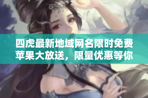 四虎最新地域網(wǎng)名限時免費蘋果大放送，限量優(yōu)惠等你來搶購！