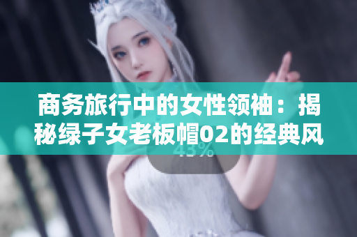 商務(wù)旅行中的女性領(lǐng)袖：揭秘綠子女老板帽02的經(jīng)典風(fēng)采