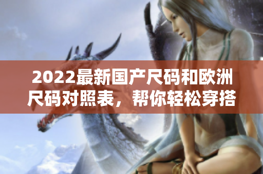 2022最新國(guó)產(chǎn)尺碼和歐洲尺碼對(duì)照表，幫你輕松穿搭！