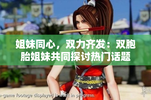 姐妹同心，雙力齊發(fā)：雙胞胎姐妹共同探討熱門(mén)話(huà)題