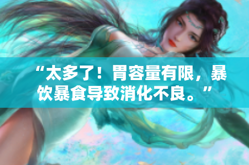 “太多了!胃容量有限,暴飲暴食導致消化不良?!? title=