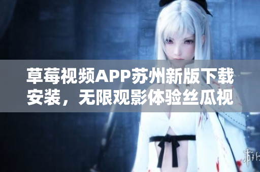 草莓視頻APP蘇州新版下載安裝，無(wú)限觀影體驗(yàn)絲瓜視頻安卓版本