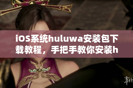 iOS系統(tǒng)huluwa安裝包下載教程，手把手教你安裝huluwa應(yīng)用