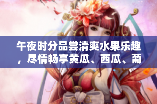 午夜時分品嘗清爽水果樂趣，盡情暢享黃瓜、西瓜、葡萄與榴蓮 的豐富滋味