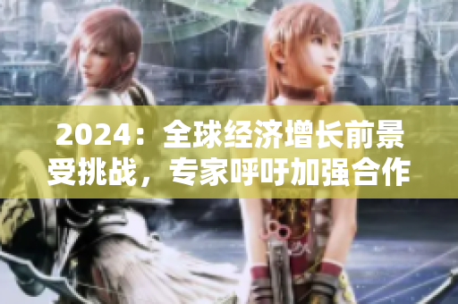 2024：全球經(jīng)濟(jì)增長(zhǎng)前景受挑戰(zhàn)，專家呼吁加強(qiáng)合作與創(chuàng)新