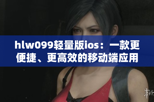 hlw099輕量版ios：一款更便捷、更高效的移動(dòng)端應(yīng)用重新定義您的體驗(yàn)