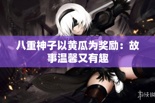 八重神子以黃瓜為獎(jiǎng)勵(lì)：故事溫馨又有趣