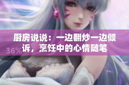 廚房說(shuō)說(shuō)：一邊翻炒一邊傾訴，烹飪中的心情隨筆