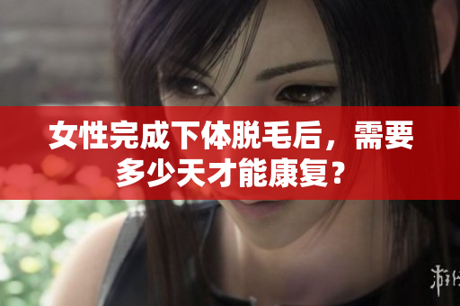 女性完成下體脫毛后，需要多少天才能康復(fù)？