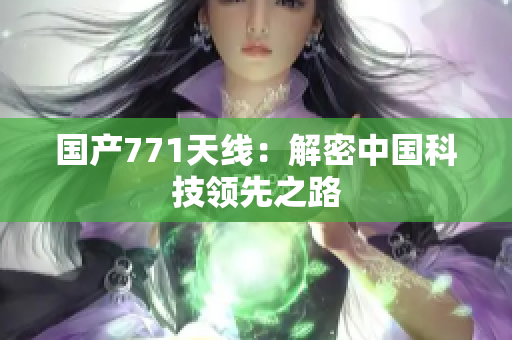 國(guó)產(chǎn)771天線：解密中國(guó)科技領(lǐng)先之路