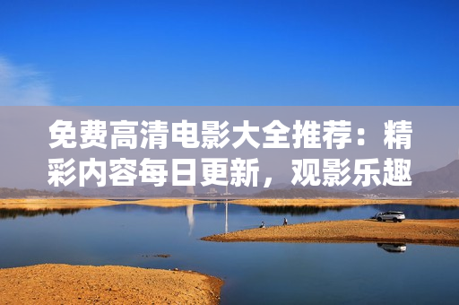 免費(fèi)高清電影大全推薦：精彩內(nèi)容每日更新，觀影樂趣無限