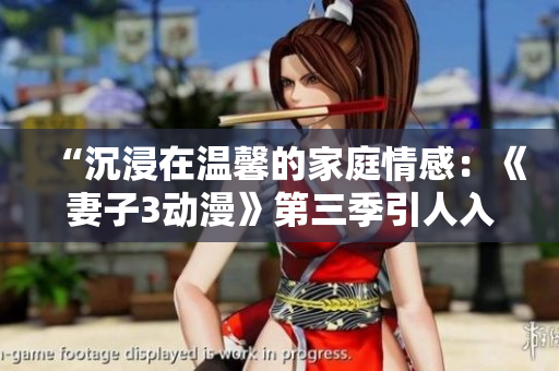 “沉浸在溫馨的家庭情感：《妻子3動漫》第三季引人入勝，值得觀看！”