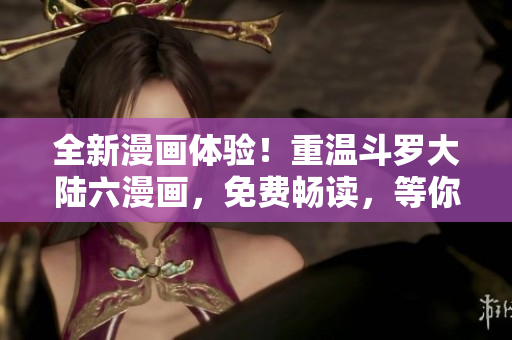 全新漫畫體驗！重溫斗羅大陸六漫畫，免費暢讀，等你來探索！