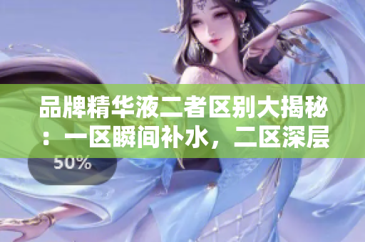 品牌精華液二者區(qū)別大揭秘：一區(qū)瞬間補(bǔ)水，二區(qū)深層修護(hù)！