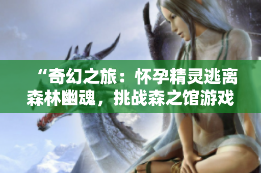 “奇幻之旅：懷孕精靈逃離森林幽魂，挑戰(zhàn)森之館游戲4”