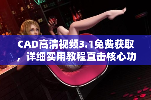 CAD高清視頻3.1免費(fèi)獲取，詳細(xì)實(shí)用教程直擊核心功能