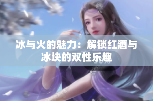 冰與火的魅力：解鎖紅酒與冰塊的雙性樂(lè)趣