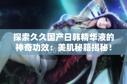 探索久久國產(chǎn)日韓精華液的神奇功效：美肌秘籍揭秘！