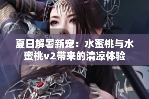 夏日解暑新寵：水蜜桃與水蜜桃v2帶來的清涼體驗