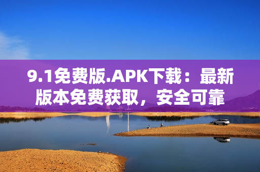 9.1免費(fèi)版.APK下載：最新版本免費(fèi)獲取，安全可靠