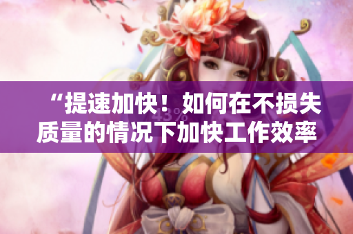 “提速加快！如何在不損失質(zhì)量的情況下加快工作效率？”