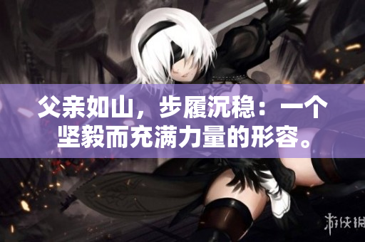 父親如山，步履沉穩(wěn)：一個(gè)堅(jiān)毅而充滿力量的形容。