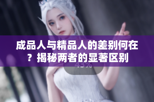 成品人與精品人的差別何在？揭秘兩者的顯著區(qū)別
