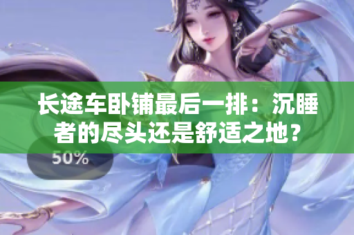 長(zhǎng)途車臥鋪?zhàn)詈笠慌牛撼了叩谋M頭還是舒適之地？