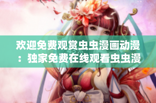 歡迎免費(fèi)觀賞蟲蟲漫畫動漫：獨(dú)家免費(fèi)在線觀看蟲蟲漫畫，盡情享受精彩內(nèi)容！