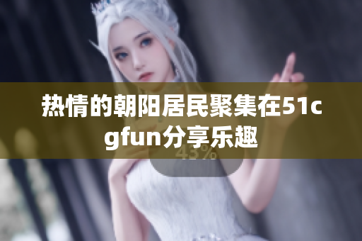 熱情的朝陽居民聚集在51cgfun分享樂趣