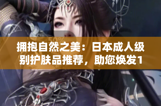擁抱自然之美：日本成人級別護(hù)膚品推薦，助您煥發(fā)18歲以上肌膚光彩