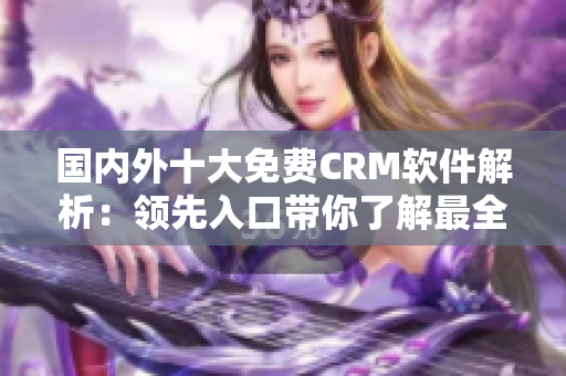國內(nèi)外十大免費(fèi)CRM軟件解析：領(lǐng)先入口帶你了解最全面的CRM軟件免費(fèi)試用