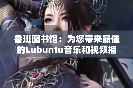 魯班圖書館：為您帶來最佳的Lubuntu音樂和視頻播放體驗(yàn)