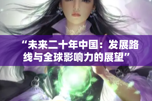 “未來二十年中國：發(fā)展路線與全球影響力的展望”