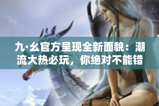 九·幺官方呈現(xiàn)全新面貌：潮流大熱必玩，你絕對(duì)不能錯(cuò)過