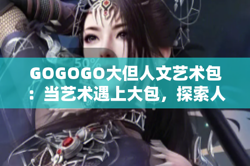 GOGOGO大但人文藝術(shù)包：當(dāng)藝術(shù)遇上大包，探索人文之美