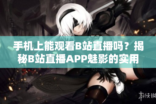手機(jī)上能觀看B站直播嗎？揭秘B站直播APP魅影的實(shí)用性