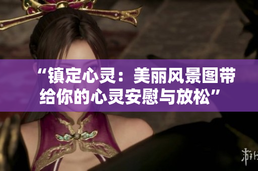“鎮(zhèn)定心靈：美麗風(fēng)景圖帶給你的心靈安慰與放松”