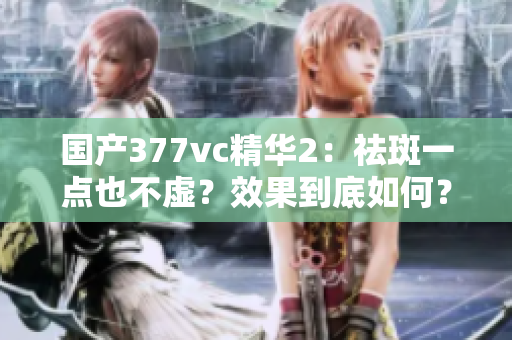國產(chǎn)377vc精華2：祛斑一點(diǎn)也不虛？效果到底如何？