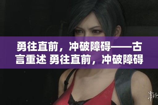 勇往直前，沖破障礙——古言重述 勇往直前，沖破障礙