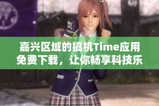 嘉興區(qū)域的搞機(jī)Time應(yīng)用免費(fèi)下載，讓你暢享科技樂趣