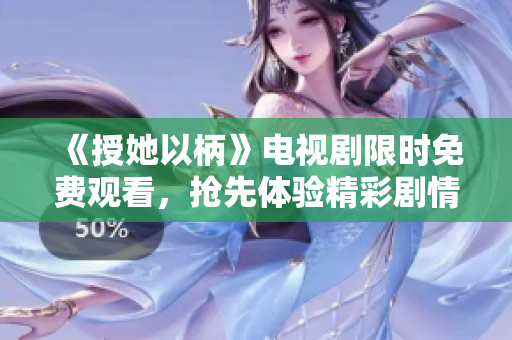 《授她以柄》電視劇限時免費觀看，搶先體驗精彩劇情