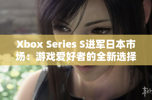 Xbox Series S進(jìn)軍日本市場：游戲愛好者的全新選擇