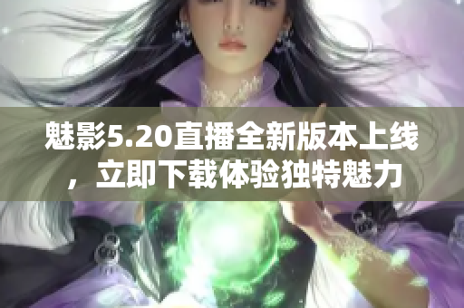 魅影5.20直播全新版本上線，立即下載體驗(yàn)獨(dú)特魅力