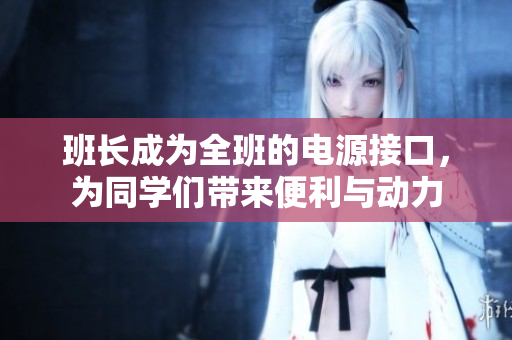 班長(zhǎng)成為全班的電源接口，為同學(xué)們帶來便利與動(dòng)力